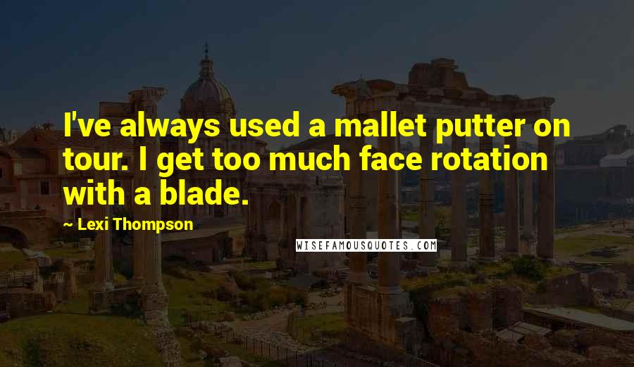 Lexi Thompson Quotes: I've always used a mallet putter on tour. I get too much face rotation with a blade.
