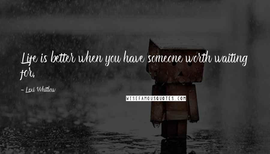 Lexi Whitlow Quotes: Life is better when you have someone worth waiting for.