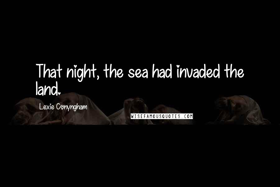 Lexie Conyngham Quotes: That night, the sea had invaded the land.