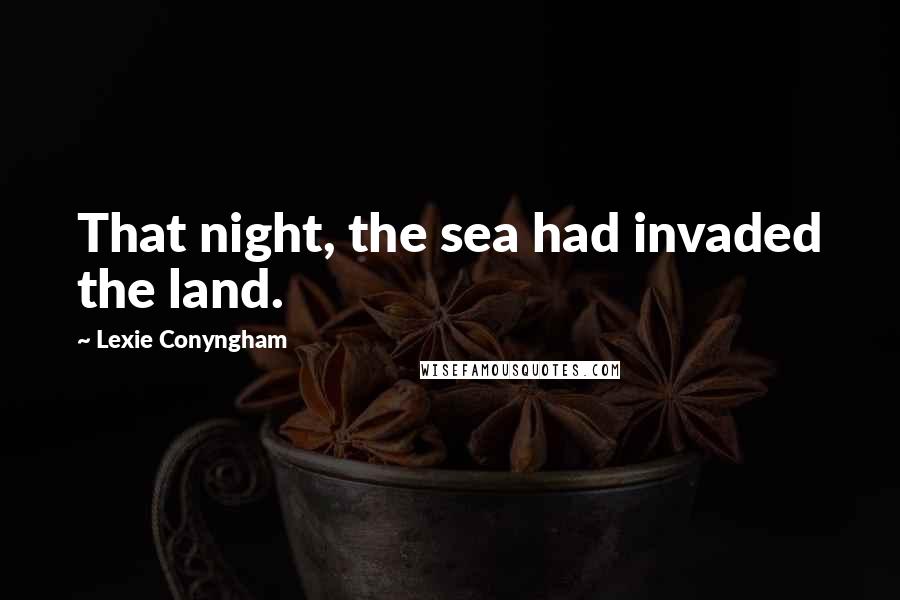 Lexie Conyngham Quotes: That night, the sea had invaded the land.