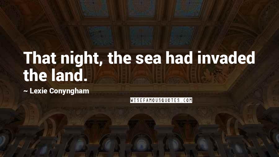 Lexie Conyngham Quotes: That night, the sea had invaded the land.