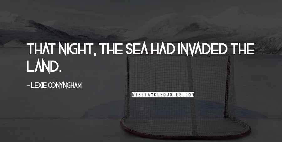 Lexie Conyngham Quotes: That night, the sea had invaded the land.