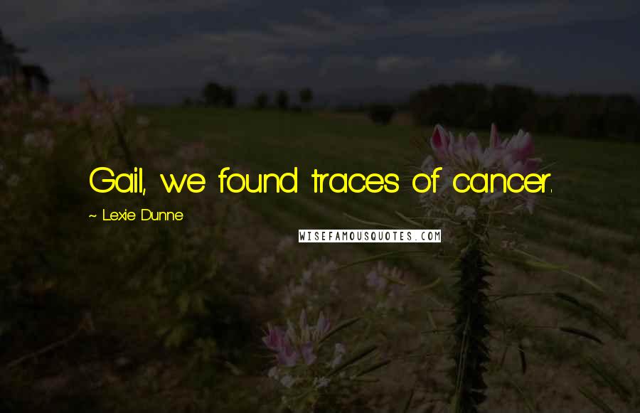 Lexie Dunne Quotes: Gail, we found traces of cancer.