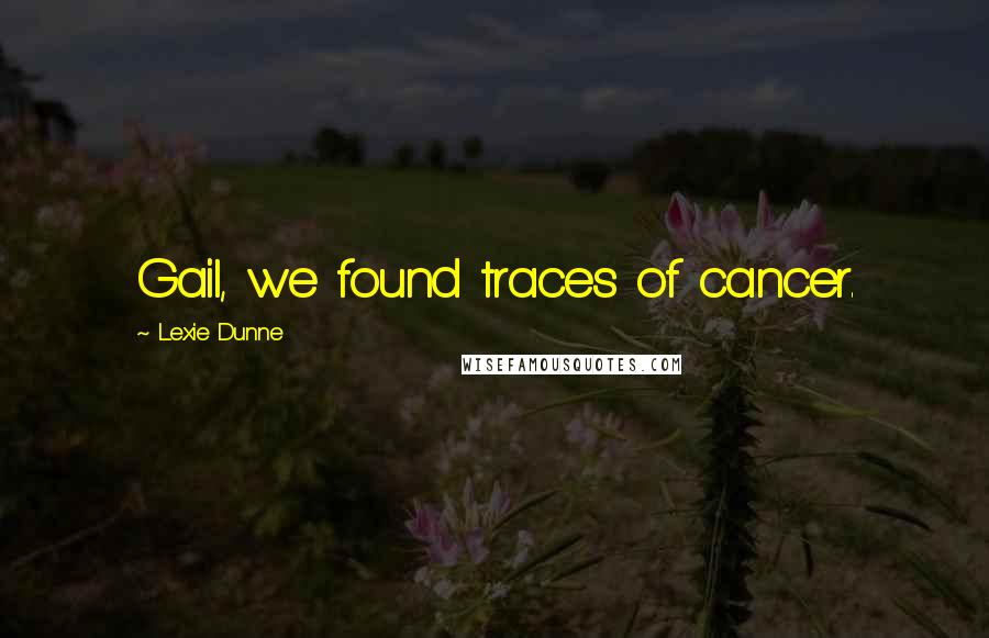Lexie Dunne Quotes: Gail, we found traces of cancer.