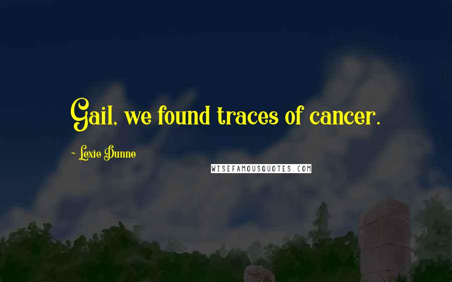 Lexie Dunne Quotes: Gail, we found traces of cancer.