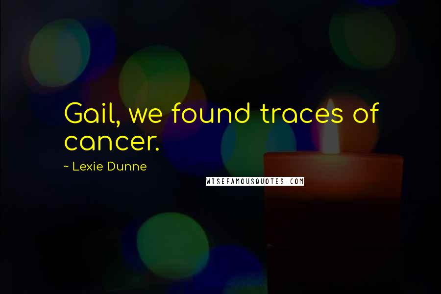 Lexie Dunne Quotes: Gail, we found traces of cancer.