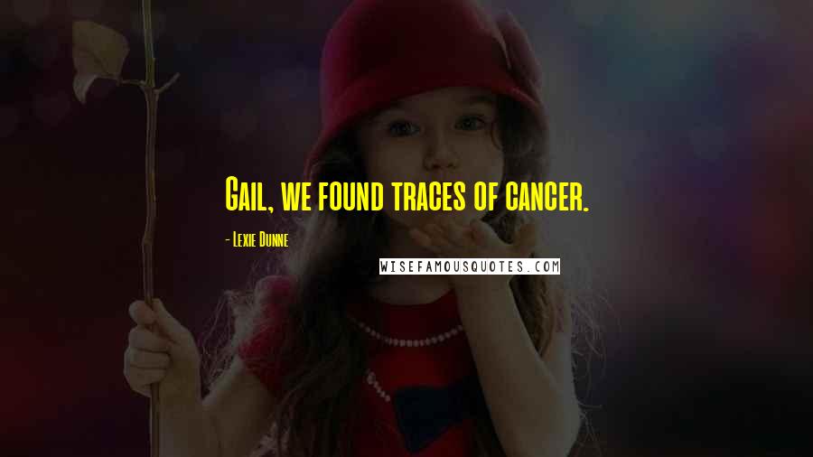 Lexie Dunne Quotes: Gail, we found traces of cancer.