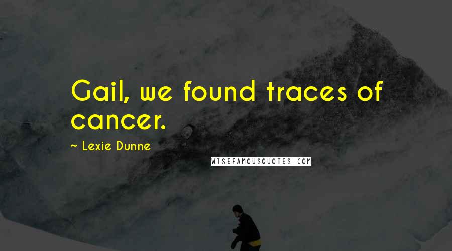 Lexie Dunne Quotes: Gail, we found traces of cancer.