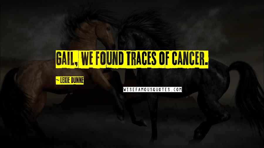 Lexie Dunne Quotes: Gail, we found traces of cancer.