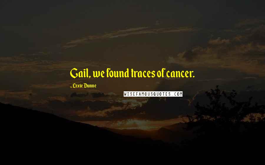 Lexie Dunne Quotes: Gail, we found traces of cancer.