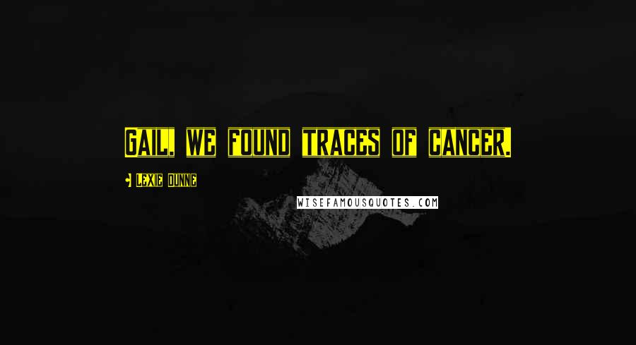 Lexie Dunne Quotes: Gail, we found traces of cancer.