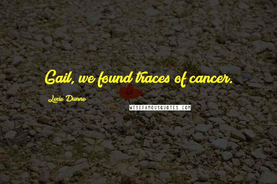 Lexie Dunne Quotes: Gail, we found traces of cancer.