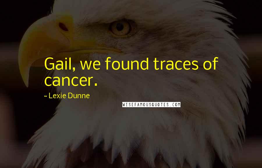 Lexie Dunne Quotes: Gail, we found traces of cancer.