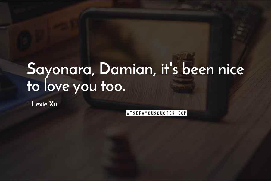 Lexie Xu Quotes: Sayonara, Damian, it's been nice to love you too.