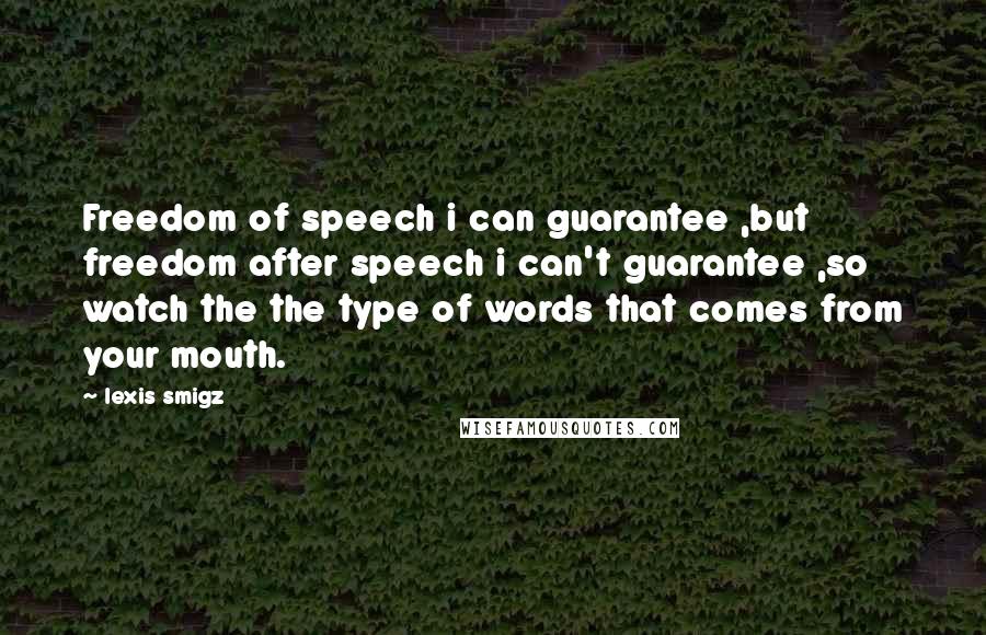 Lexis Smigz Quotes: Freedom of speech i can guarantee ,but freedom after speech i can't guarantee ,so watch the the type of words that comes from your mouth.