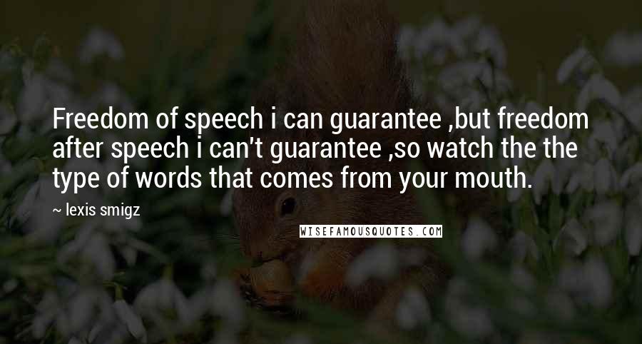 Lexis Smigz Quotes: Freedom of speech i can guarantee ,but freedom after speech i can't guarantee ,so watch the the type of words that comes from your mouth.