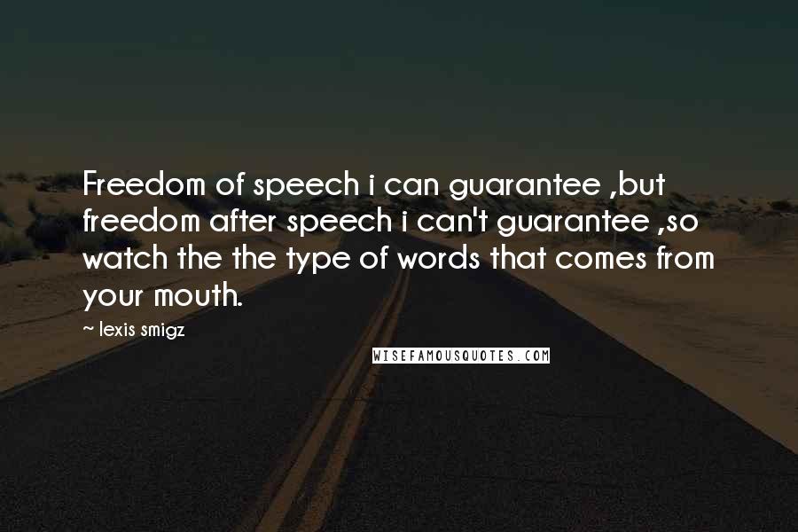 Lexis Smigz Quotes: Freedom of speech i can guarantee ,but freedom after speech i can't guarantee ,so watch the the type of words that comes from your mouth.