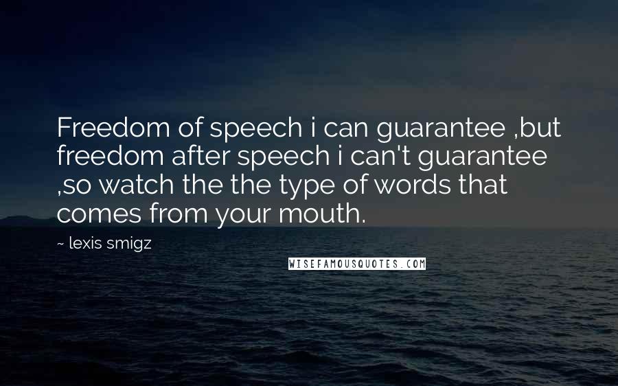 Lexis Smigz Quotes: Freedom of speech i can guarantee ,but freedom after speech i can't guarantee ,so watch the the type of words that comes from your mouth.