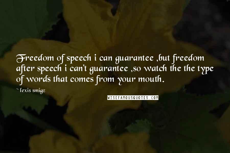 Lexis Smigz Quotes: Freedom of speech i can guarantee ,but freedom after speech i can't guarantee ,so watch the the type of words that comes from your mouth.