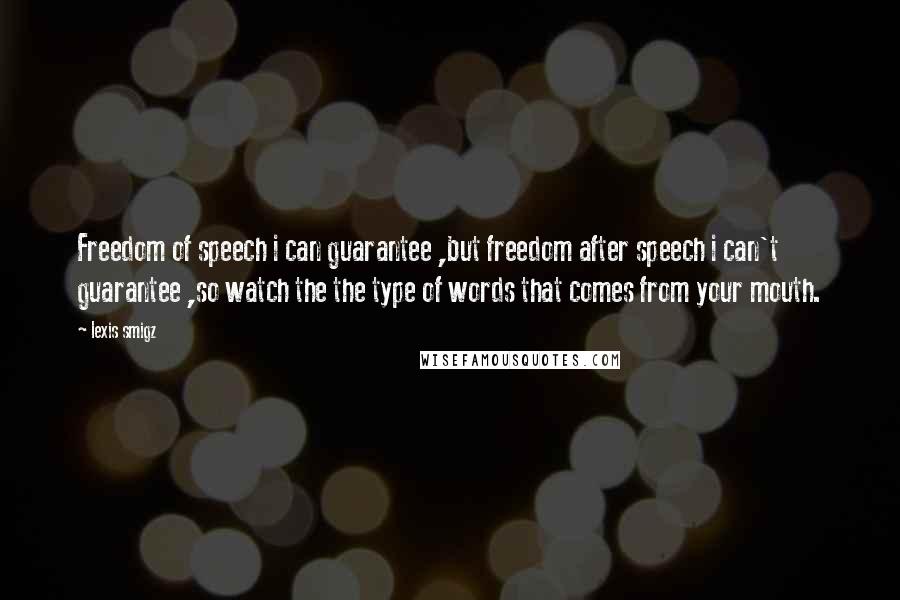 Lexis Smigz Quotes: Freedom of speech i can guarantee ,but freedom after speech i can't guarantee ,so watch the the type of words that comes from your mouth.