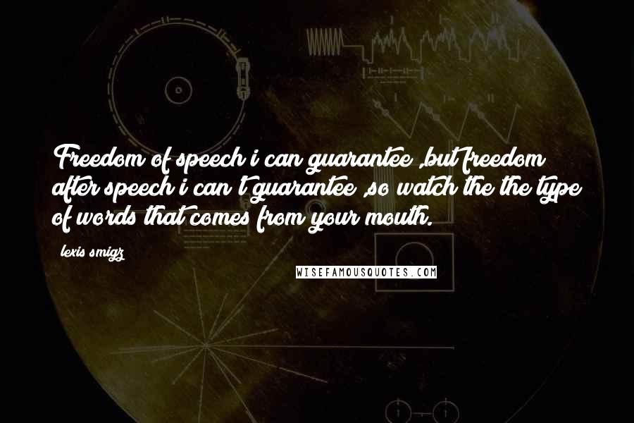 Lexis Smigz Quotes: Freedom of speech i can guarantee ,but freedom after speech i can't guarantee ,so watch the the type of words that comes from your mouth.