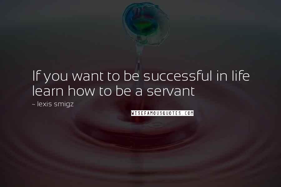 Lexis Smigz Quotes: If you want to be successful in life learn how to be a servant