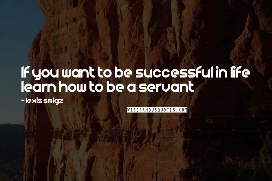 Lexis Smigz Quotes: If you want to be successful in life learn how to be a servant