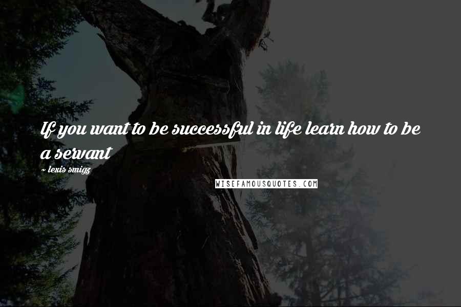 Lexis Smigz Quotes: If you want to be successful in life learn how to be a servant