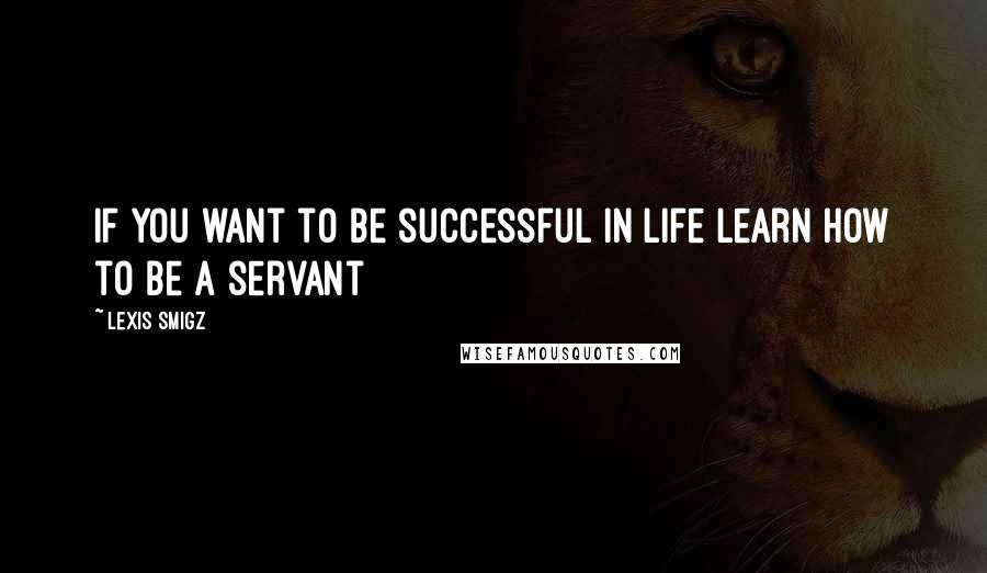 Lexis Smigz Quotes: If you want to be successful in life learn how to be a servant