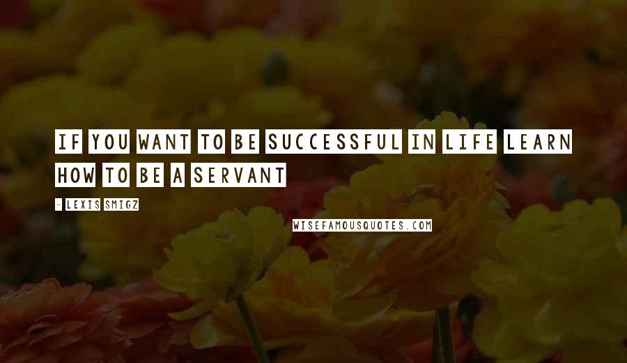 Lexis Smigz Quotes: If you want to be successful in life learn how to be a servant