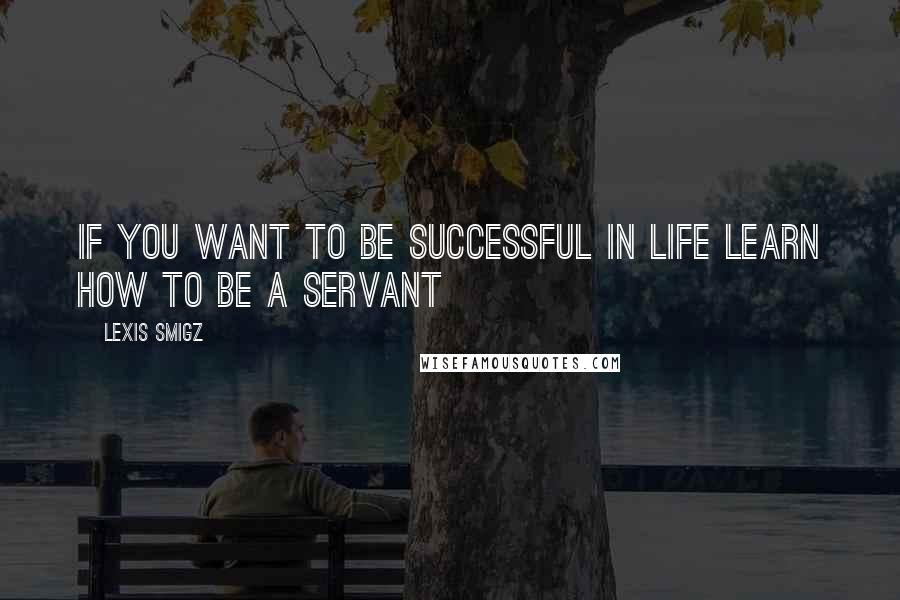 Lexis Smigz Quotes: If you want to be successful in life learn how to be a servant