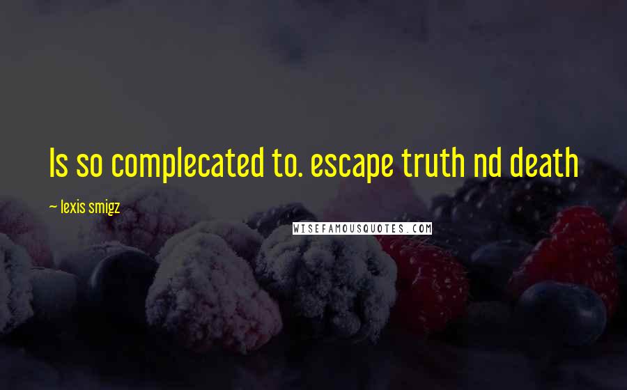 Lexis Smigz Quotes: Is so complecated to. escape truth nd death