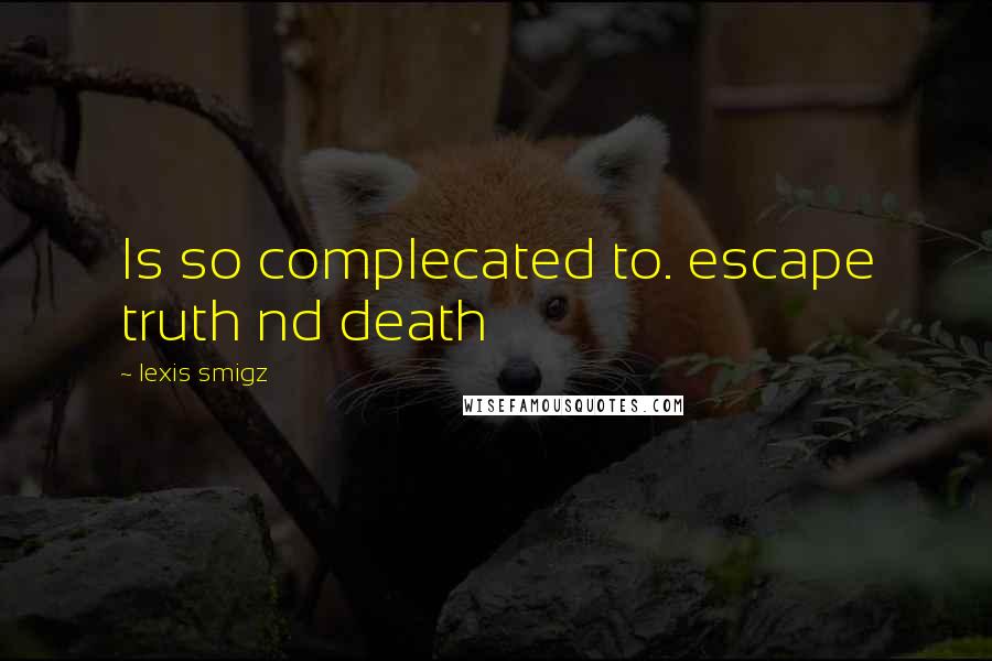 Lexis Smigz Quotes: Is so complecated to. escape truth nd death