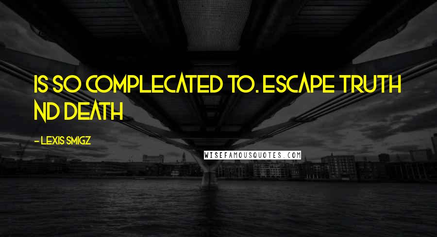 Lexis Smigz Quotes: Is so complecated to. escape truth nd death
