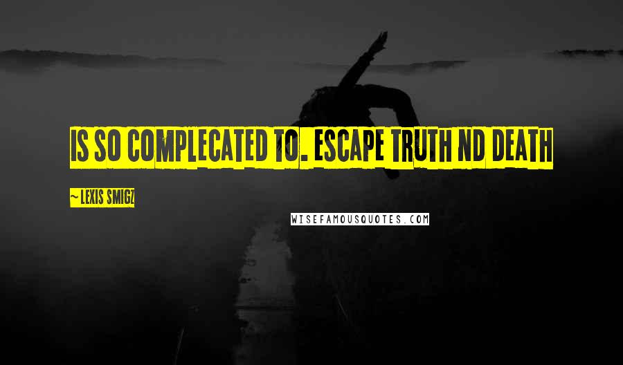 Lexis Smigz Quotes: Is so complecated to. escape truth nd death