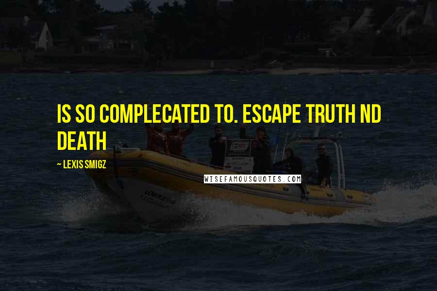 Lexis Smigz Quotes: Is so complecated to. escape truth nd death
