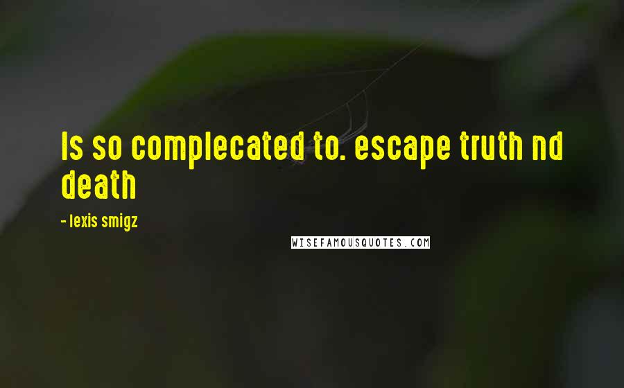 Lexis Smigz Quotes: Is so complecated to. escape truth nd death