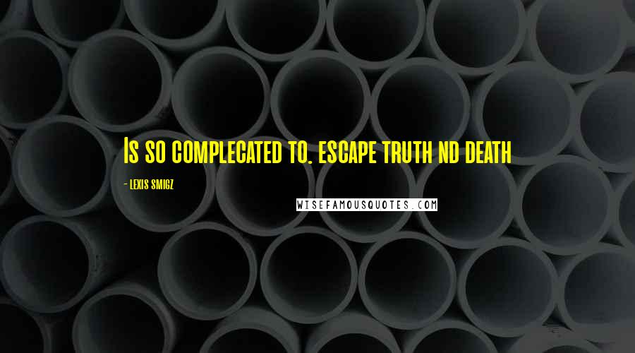 Lexis Smigz Quotes: Is so complecated to. escape truth nd death