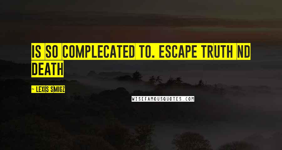 Lexis Smigz Quotes: Is so complecated to. escape truth nd death