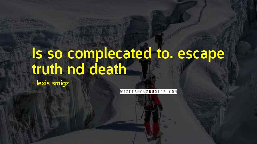 Lexis Smigz Quotes: Is so complecated to. escape truth nd death