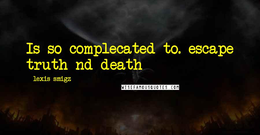 Lexis Smigz Quotes: Is so complecated to. escape truth nd death