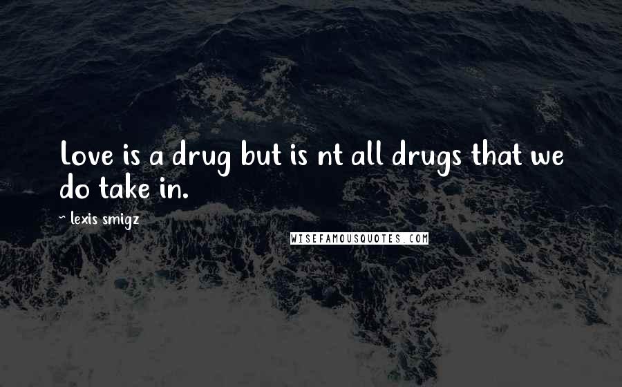 Lexis Smigz Quotes: Love is a drug but is nt all drugs that we do take in.