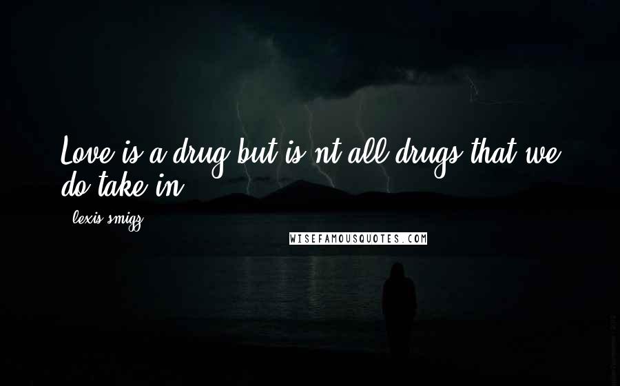 Lexis Smigz Quotes: Love is a drug but is nt all drugs that we do take in.