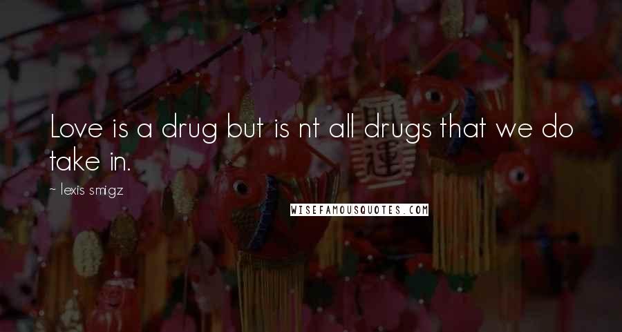 Lexis Smigz Quotes: Love is a drug but is nt all drugs that we do take in.