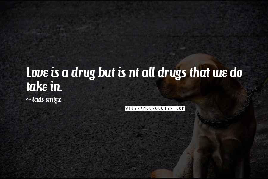 Lexis Smigz Quotes: Love is a drug but is nt all drugs that we do take in.