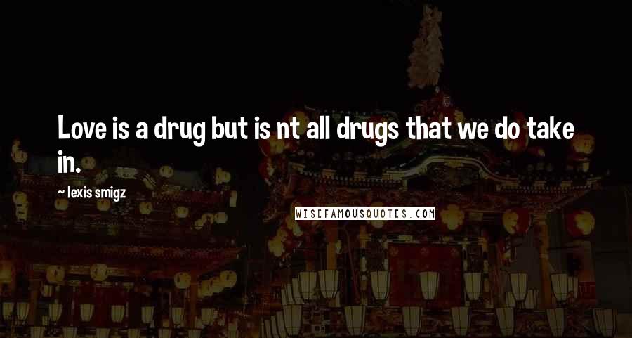 Lexis Smigz Quotes: Love is a drug but is nt all drugs that we do take in.