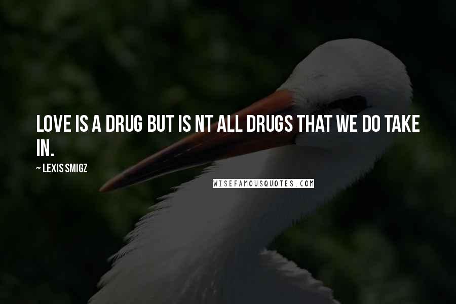 Lexis Smigz Quotes: Love is a drug but is nt all drugs that we do take in.