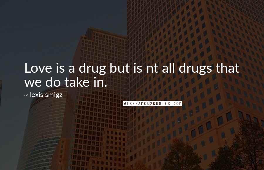 Lexis Smigz Quotes: Love is a drug but is nt all drugs that we do take in.