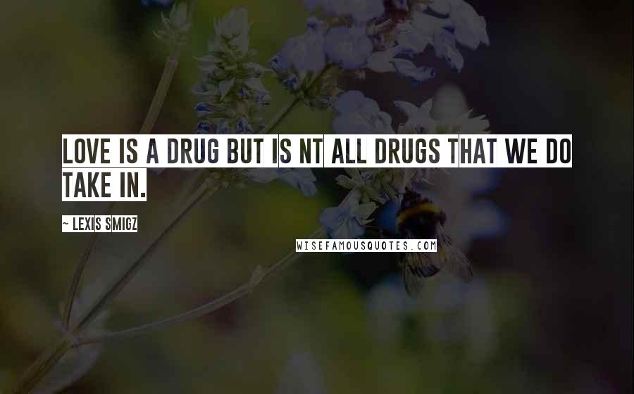 Lexis Smigz Quotes: Love is a drug but is nt all drugs that we do take in.