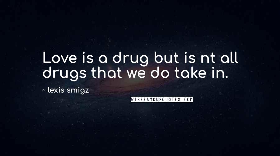 Lexis Smigz Quotes: Love is a drug but is nt all drugs that we do take in.